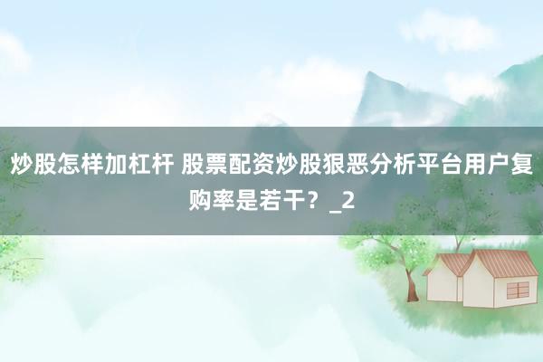 炒股怎样加杠杆 股票配资炒股狠恶分析平台用户复购率是若干？_2