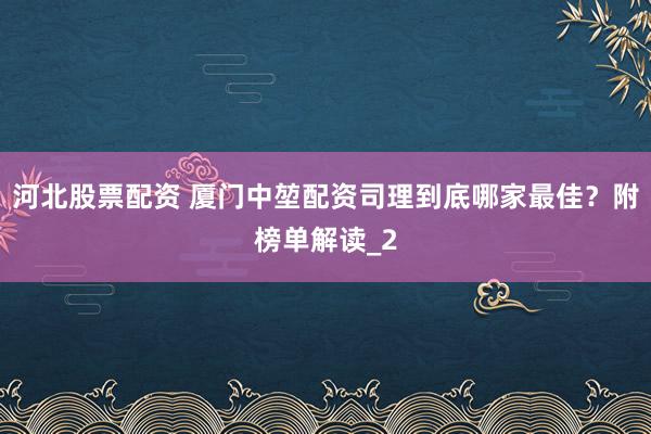河北股票配资 厦门中堃配资司理到底哪家最佳？附榜单解读_2