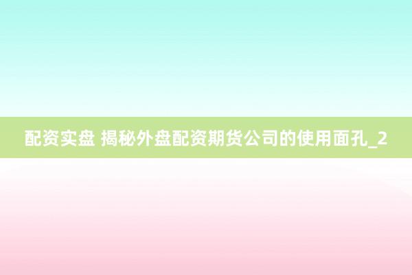 配资实盘 揭秘外盘配资期货公司的使用面孔_2