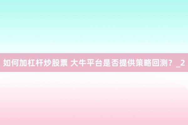 如何加杠杆炒股票 大牛平台是否提供策略回测？_2