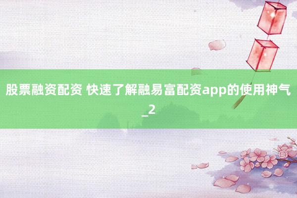 股票融资配资 快速了解融易富配资app的使用神气_2