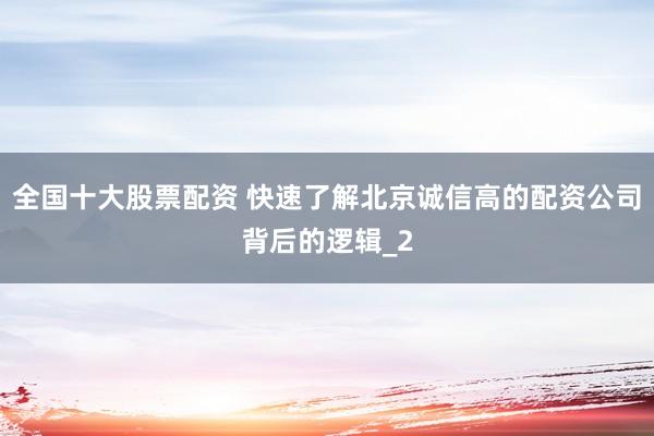 全国十大股票配资 快速了解北京诚信高的配资公司背后的逻辑_2