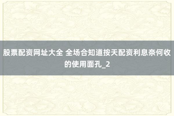 股票配资网址大全 全场合知道按天配资利息奈何收的使用面孔_2