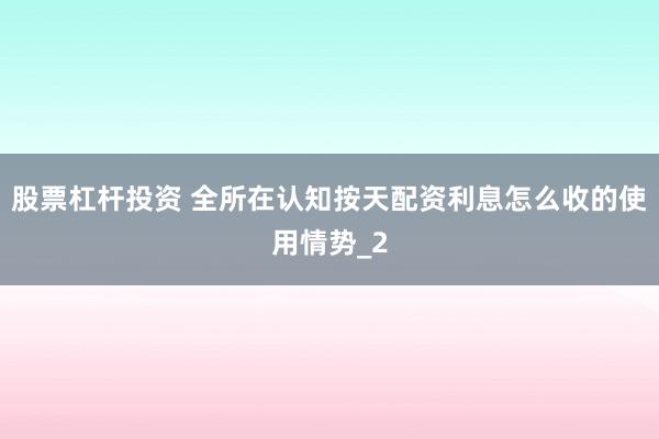 股票杠杆投资 全所在认知按天配资利息怎么收的使用情势_2