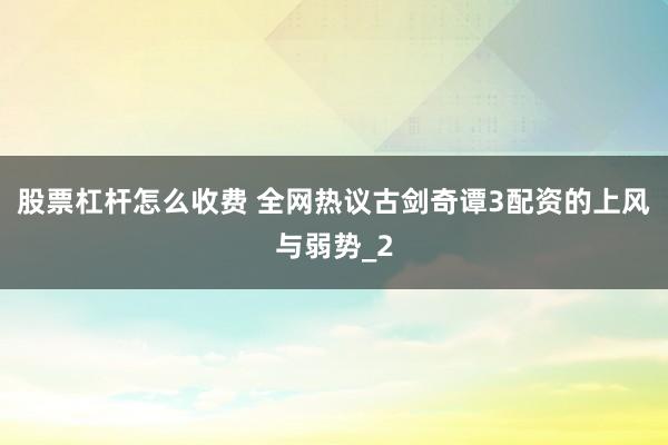股票杠杆怎么收费 全网热议古剑奇谭3配资的上风与弱势_2
