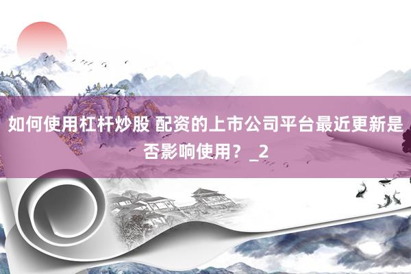 如何使用杠杆炒股 配资的上市公司平台最近更新是否影响使用？_2