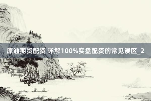 原油期货配资 详解100%实盘配资的常见误区_2