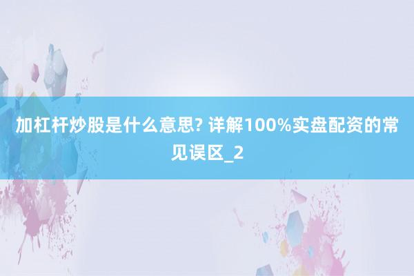 加杠杆炒股是什么意思? 详解100%实盘配资的常见误区_2
