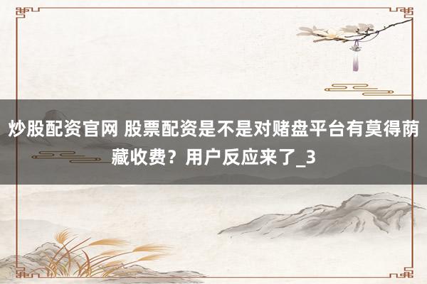 炒股配资官网 股票配资是不是对赌盘平台有莫得荫藏收费？用户反应来了_3