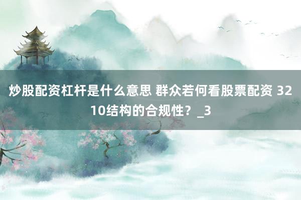 炒股配资杠杆是什么意思 群众若何看股票配资 3210结构的合规性？_3