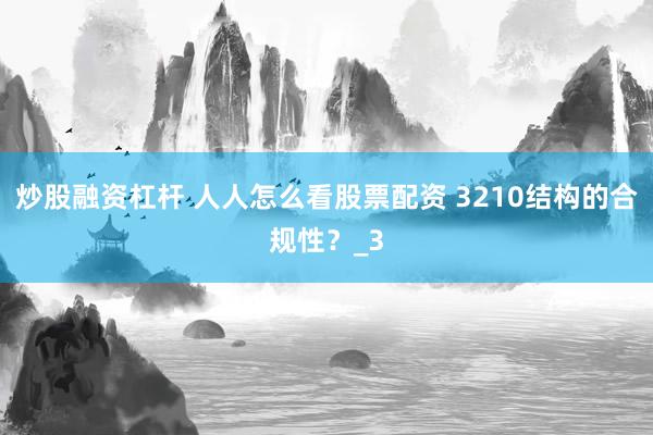 炒股融资杠杆 人人怎么看股票配资 3210结构的合规性？_3