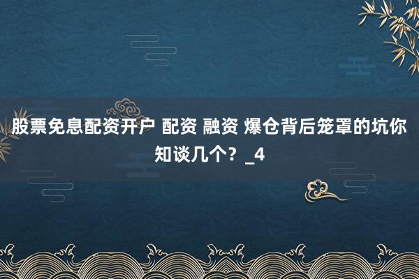 股票免息配资开户 配资 融资 爆仓背后笼罩的坑你知谈几个？_4