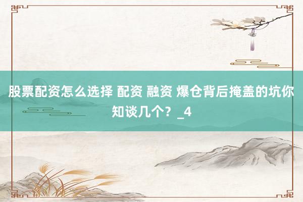 股票配资怎么选择 配资 融资 爆仓背后掩盖的坑你知谈几个？_4