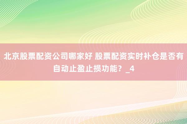 北京股票配资公司哪家好 股票配资实时补仓是否有自动止盈止损功能？_4