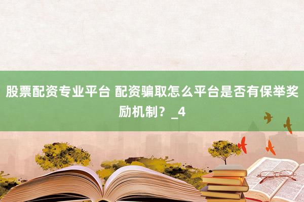 股票配资专业平台 配资骗取怎么平台是否有保举奖励机制？_4