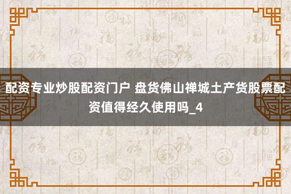 配资专业炒股配资门户 盘货佛山禅城土产货股票配资值得经久使用吗_4
