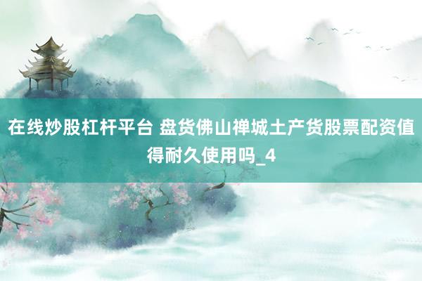 在线炒股杠杆平台 盘货佛山禅城土产货股票配资值得耐久使用吗_4