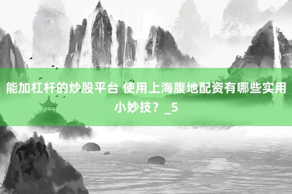 能加杠杆的炒股平台 使用上海腹地配资有哪些实用小妙技？_5