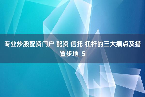 专业炒股配资门户 配资 信托 杠杆的三大痛点及措置步地_5