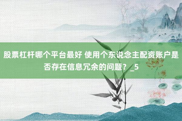股票杠杆哪个平台最好 使用个东说念主配资账户是否存在信息冗余的问题？_5