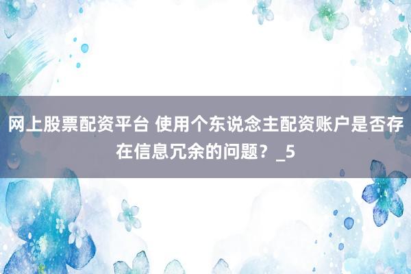 网上股票配资平台 使用个东说念主配资账户是否存在信息冗余的问题？_5