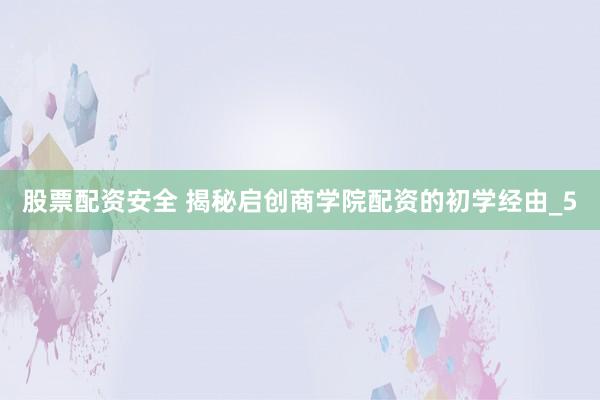 股票配资安全 揭秘启创商学院配资的初学经由_5