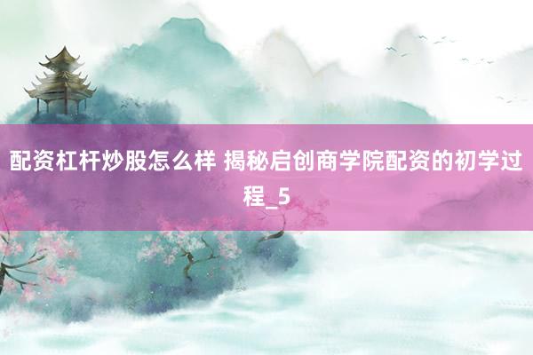 配资杠杆炒股怎么样 揭秘启创商学院配资的初学过程_5