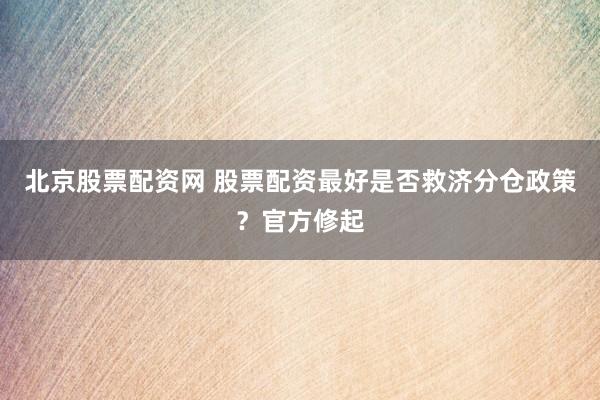 北京股票配资网 股票配资最好是否救济分仓政策？官方修起
