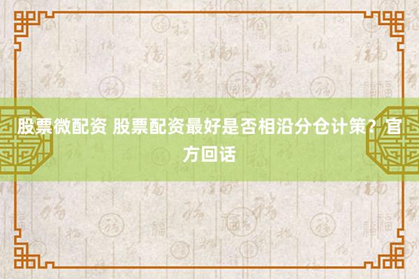 股票微配资 股票配资最好是否相沿分仓计策？官方回话