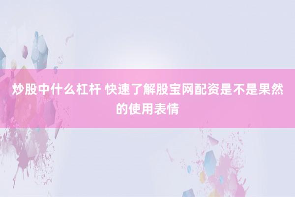 炒股中什么杠杆 快速了解股宝网配资是不是果然的使用表情