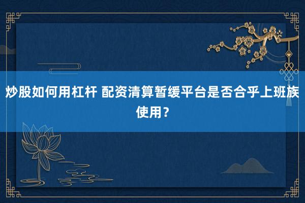 炒股如何用杠杆 配资清算暂缓平台是否合乎上班族使用？