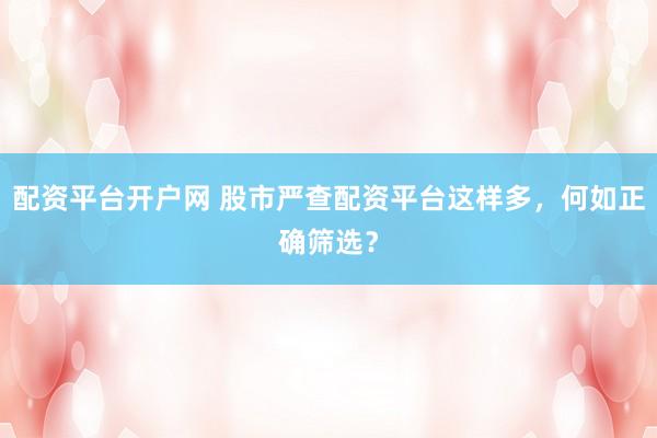 配资平台开户网 股市严查配资平台这样多，何如正确筛选？