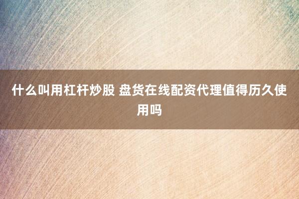 什么叫用杠杆炒股 盘货在线配资代理值得历久使用吗