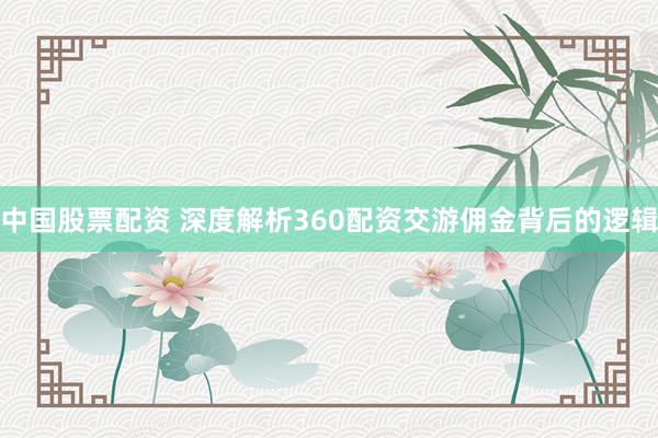 中国股票配资 深度解析360配资交游佣金背后的逻辑