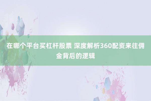 在哪个平台买杠杆股票 深度解析360配资来往佣金背后的逻辑