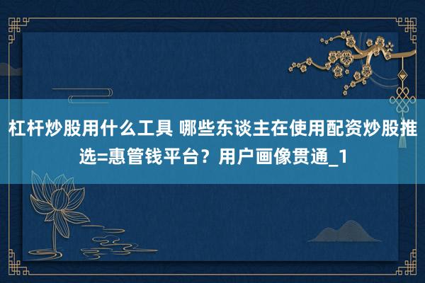 杠杆炒股用什么工具 哪些东谈主在使用配资炒股推选=惠管钱平台？用户画像贯通_1
