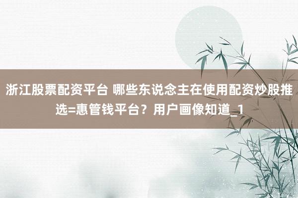 浙江股票配资平台 哪些东说念主在使用配资炒股推选=惠管钱平台？用户画像知道_1