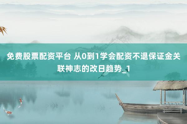 免费股票配资平台 从0到1学会配资不退保证金关联神志的改日趋势_1