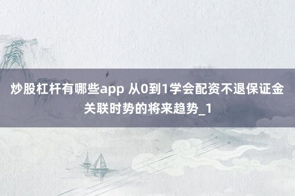 炒股杠杆有哪些app 从0到1学会配资不退保证金关联时势的将来趋势_1