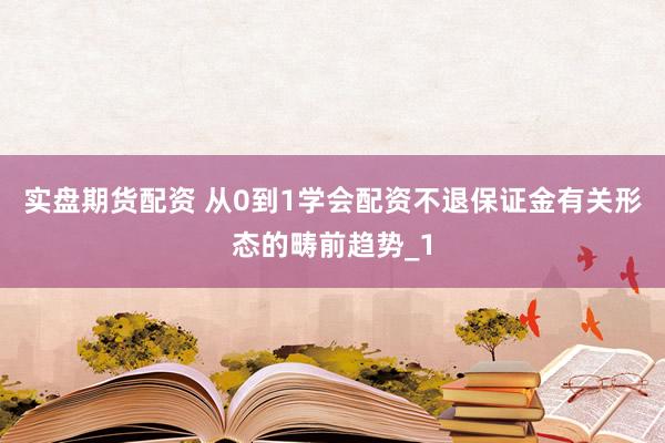 实盘期货配资 从0到1学会配资不退保证金有关形态的畴前趋势_1
