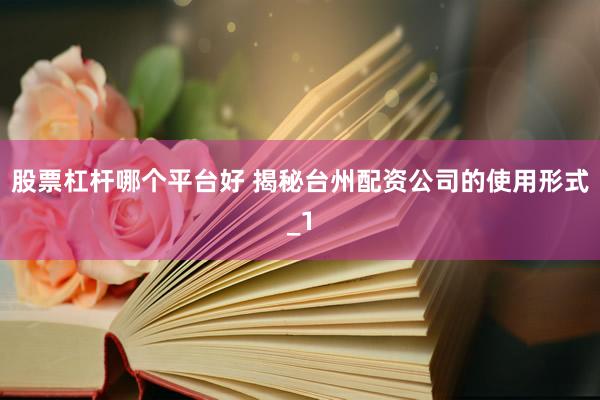 股票杠杆哪个平台好 揭秘台州配资公司的使用形式_1