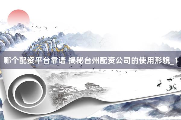 哪个配资平台靠谱 揭秘台州配资公司的使用形貌_1